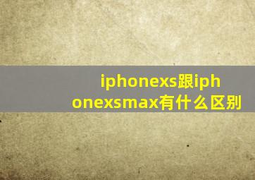 iphonexs跟iphonexsmax有什么区别