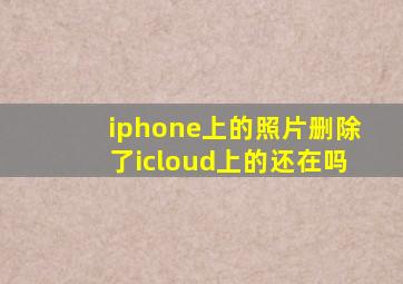 iphone上的照片删除了icloud上的还在吗