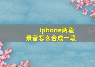 iphone两段录音怎么合成一段