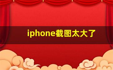 iphone截图太大了