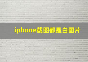 iphone截图都是白图片