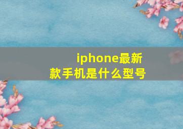 iphone最新款手机是什么型号