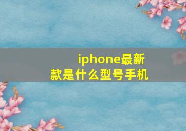 iphone最新款是什么型号手机