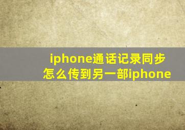 iphone通话记录同步怎么传到另一部iphone