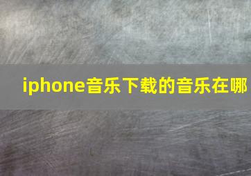 iphone音乐下载的音乐在哪