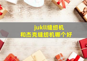 jukll缝纫机和杰克缝纫机哪个好