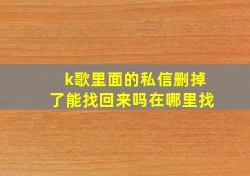 k歌里面的私信删掉了能找回来吗在哪里找