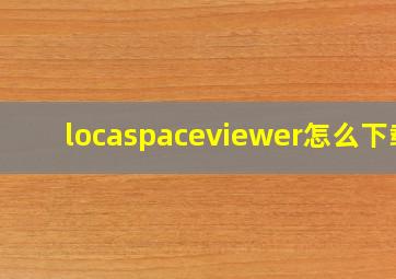 locaspaceviewer怎么下载