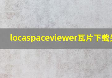 locaspaceviewer瓦片下载失败