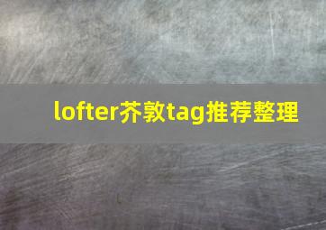 lofter芥敦tag推荐整理