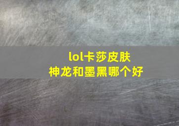 lol卡莎皮肤神龙和墨黑哪个好