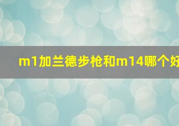 m1加兰德步枪和m14哪个好