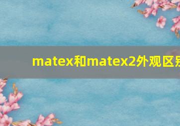 matex和matex2外观区别