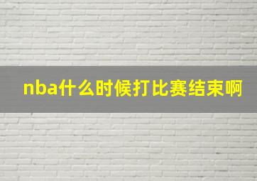 nba什么时候打比赛结束啊