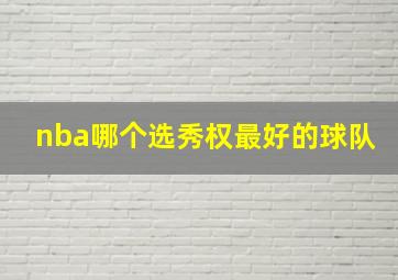 nba哪个选秀权最好的球队