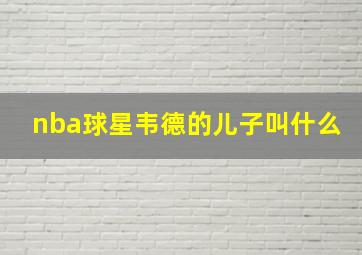 nba球星韦德的儿子叫什么