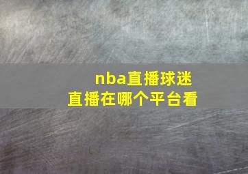 nba直播球迷直播在哪个平台看