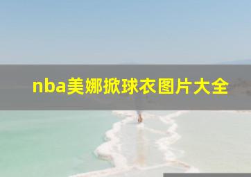 nba美娜掀球衣图片大全