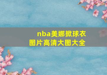 nba美娜掀球衣图片高清大图大全