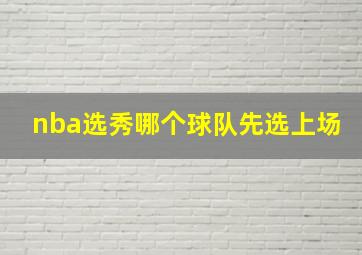 nba选秀哪个球队先选上场