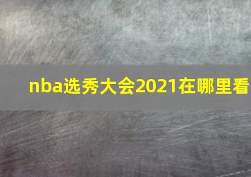 nba选秀大会2021在哪里看