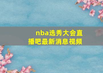 nba选秀大会直播吧最新消息视频