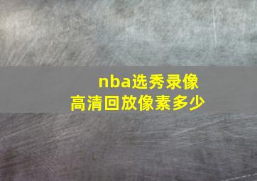 nba选秀录像高清回放像素多少