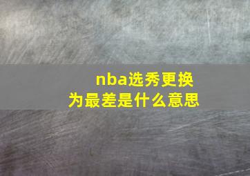 nba选秀更换为最差是什么意思