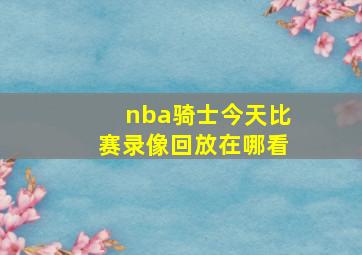 nba骑士今天比赛录像回放在哪看