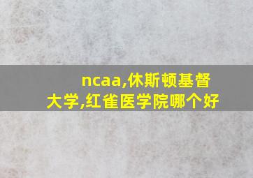 ncaa,休斯顿基督大学,红雀医学院哪个好