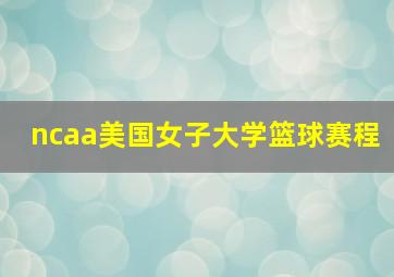 ncaa美国女子大学篮球赛程