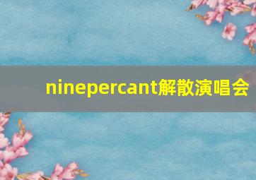 ninepercant解散演唱会