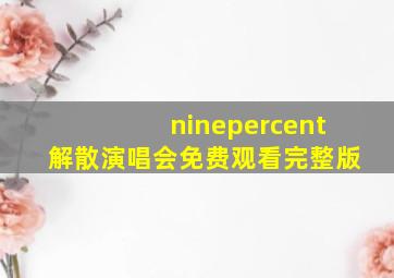 ninepercent解散演唱会免费观看完整版