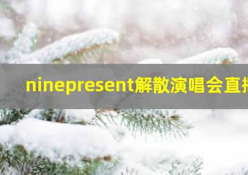 ninepresent解散演唱会直播