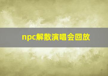 npc解散演唱会回放