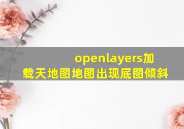 openlayers加载天地图地图出现底图倾斜