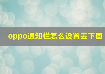 oppo通知栏怎么设置去下面