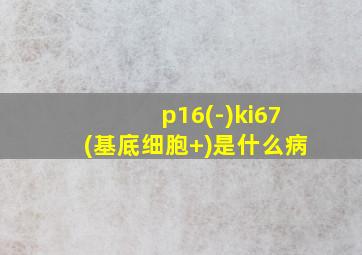 p16(-)ki67(基底细胞+)是什么病