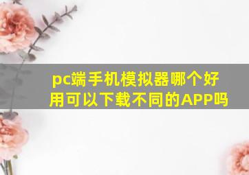 pc端手机模拟器哪个好用可以下载不同的APP吗