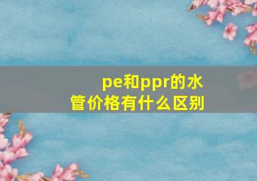 pe和ppr的水管价格有什么区别