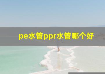 pe水管ppr水管哪个好