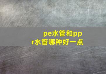 pe水管和ppr水管哪种好一点