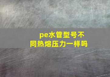 pe水管型号不同热熔压力一样吗