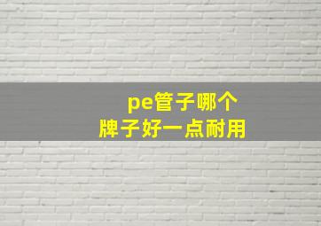 pe管子哪个牌子好一点耐用