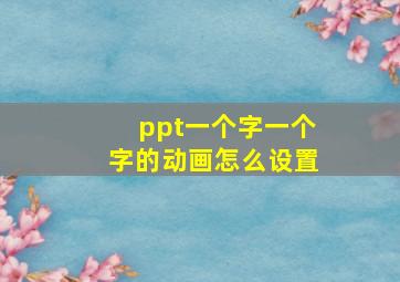 ppt一个字一个字的动画怎么设置