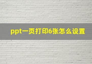 ppt一页打印6张怎么设置