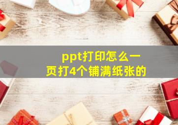 ppt打印怎么一页打4个铺满纸张的