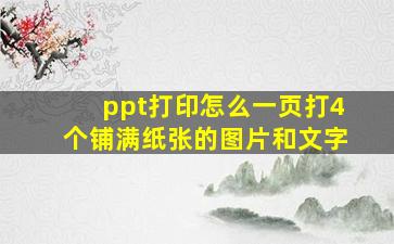 ppt打印怎么一页打4个铺满纸张的图片和文字