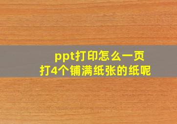 ppt打印怎么一页打4个铺满纸张的纸呢