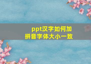 ppt汉字如何加拼音字体大小一致